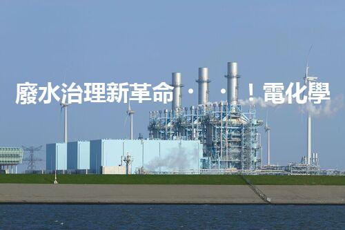 廢水治理新革命！電化學(xué)法，拯救環(huán)境的最強(qiáng)利器？